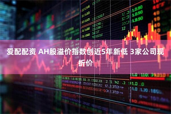 爱配配资 AH股溢价指数创近5年新低 3家公司现折价