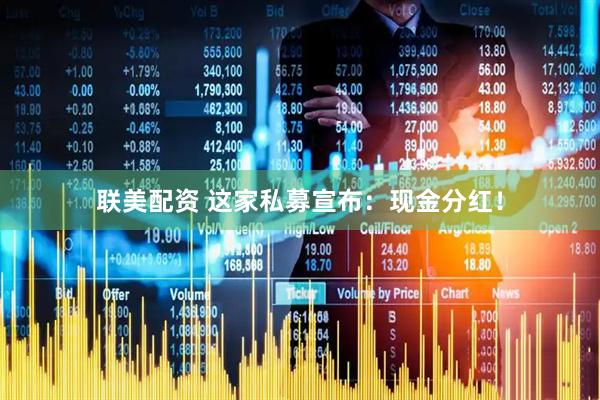 联美配资 这家私募宣布：现金分红！