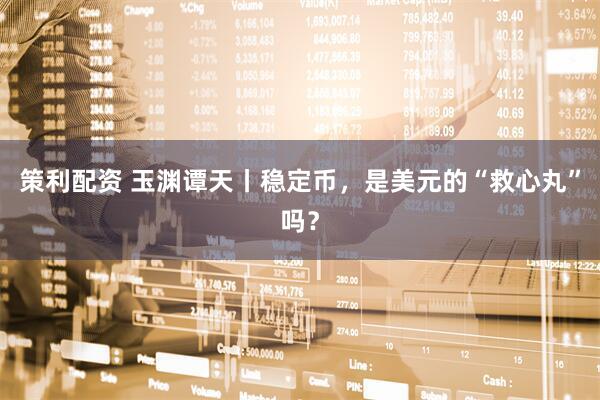 策利配资 玉渊谭天丨稳定币，是美元的“救心丸”吗？