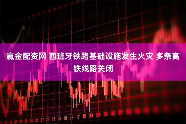 赢金配资网 西班牙铁路基础设施发生火灾 多条高铁线路关闭