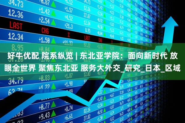 好牛优配 院系纵览 | 东北亚学院：面向新时代 放眼全世界 聚焦东北亚 服务大外交_研究_日本_区域