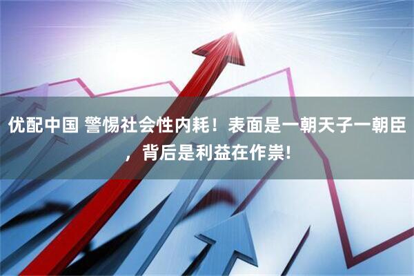 优配中国 警惕社会性内耗！表面是一朝天子一朝臣，背后是利益在作祟!