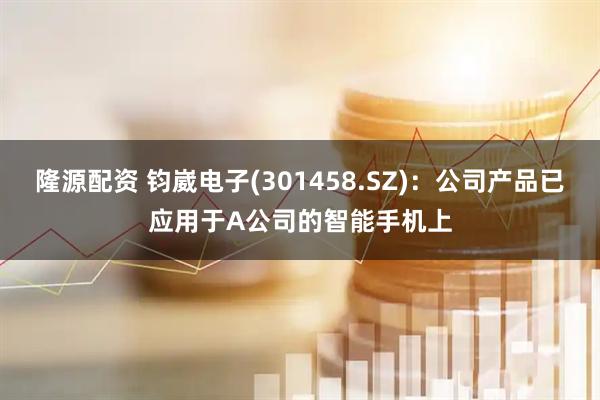 隆源配资 钧崴电子(301458.SZ)：公司产品已应用于A公司的智能手机上