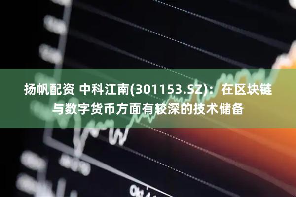 扬帆配资 中科江南(301153.SZ)：在区块链与数字货币方面有较深的技术储备