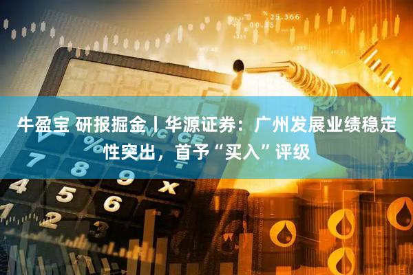 牛盈宝 研报掘金丨华源证券：广州发展业绩稳定性突出，首予“买入”评级