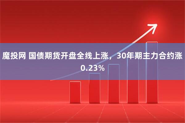 魔投网 国债期货开盘全线上涨，30年期主力合约涨0.23%