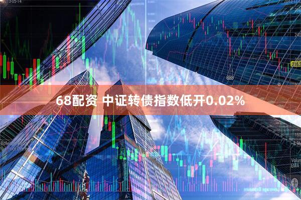 68配资 中证转债指数低开0.02%