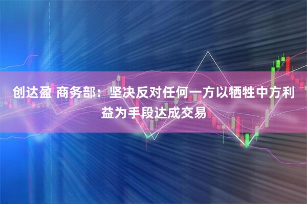 创达盈 商务部：坚决反对任何一方以牺牲中方利益为手段达成交易