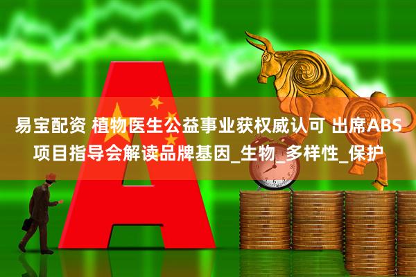 易宝配资 植物医生公益事业获权威认可 出席ABS项目指导会解读品牌基因_生物_多样性_保护