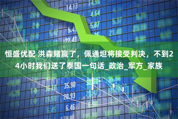 恒盛优配 洪森赌赢了，佩通坦将接受判决，不到24小时我们送了泰国一句话_政治_军方_家族