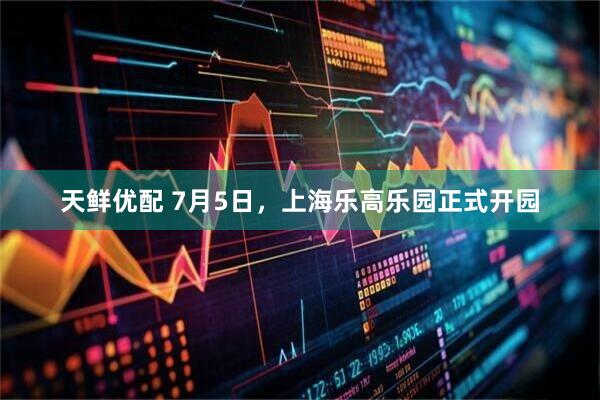 天鲜优配 7月5日，上海乐高乐园正式开园