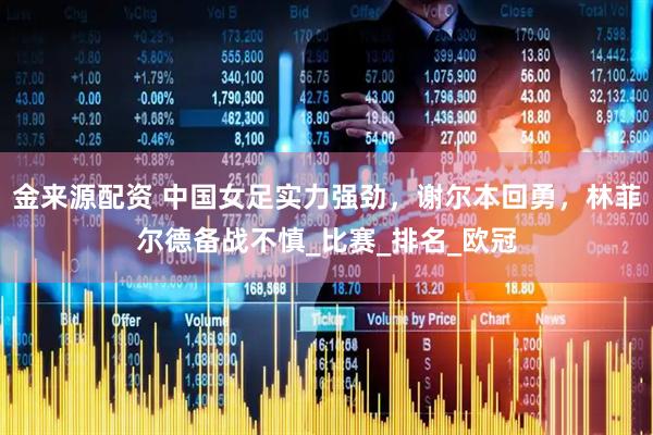 金来源配资 中国女足实力强劲，谢尔本回勇，林菲尔德备战不慎_比赛_排名_欧冠