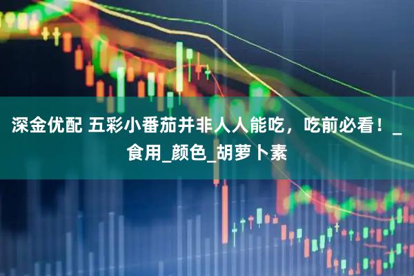 深金优配 五彩小番茄并非人人能吃，吃前必看！_食用_颜色_胡萝卜素