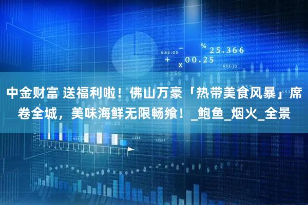 中金财富 送福利啦！佛山万豪「热带美食风暴」席卷全城，美味海鲜无限畅飨！_鲍鱼_烟火_全景