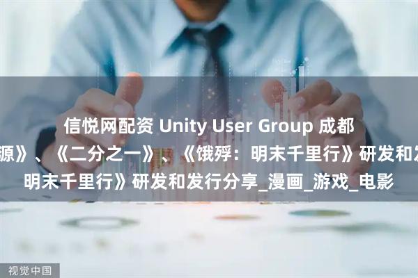 信悦网配资 Unity User Group 成都站活动《葬花：暗黑桃花源》、《二分之一》、《饿殍：明末千里行》研发和发行分享_漫画_游戏_电影