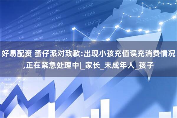 好易配资 蛋仔派对致歉:出现小孩充值误充消费情况,正在紧急处理中|_家长_未成年人_孩子