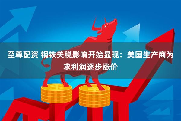 至尊配资 钢铁关税影响开始显现：美国生产商为求利润逐步涨价