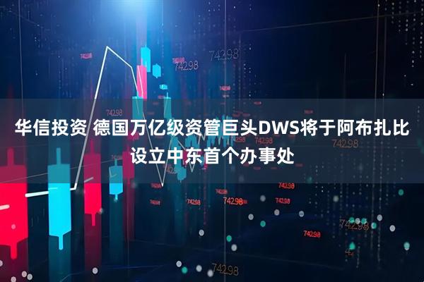 华信投资 德国万亿级资管巨头DWS将于阿布扎比设立中东首个办事处