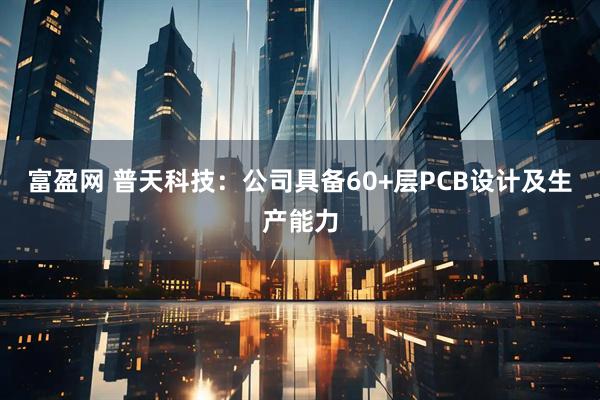 富盈网 普天科技：公司具备60+层PCB设计及生产能力