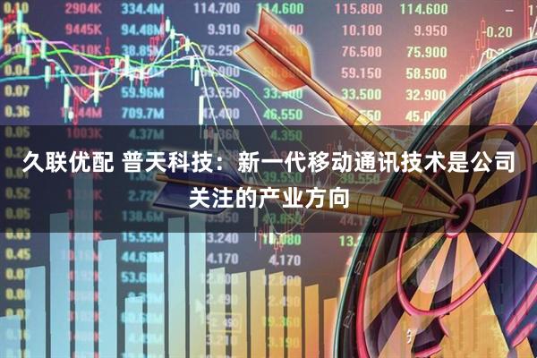 久联优配 普天科技：新一代移动通讯技术是公司关注的产业方向