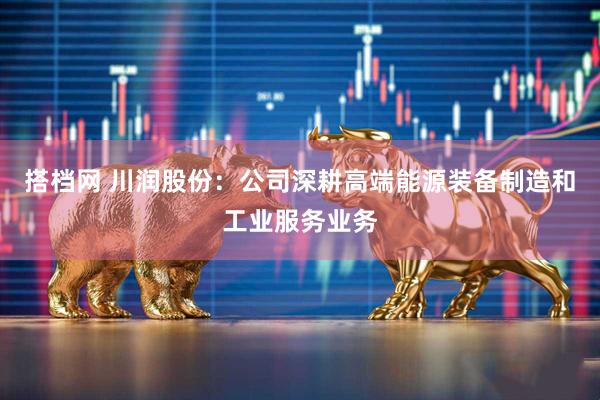 搭档网 川润股份：公司深耕高端能源装备制造和工业服务业务