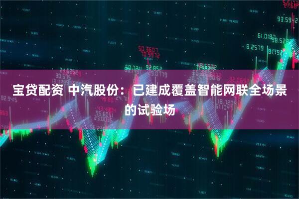 宝贷配资 中汽股份：已建成覆盖智能网联全场景的试验场