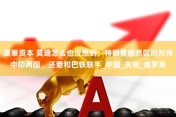 漢崋资本 莫迪怎么也没想到，特朗普居然区别对待中印两国，还要和巴铁联手_中国_关税_俄罗斯