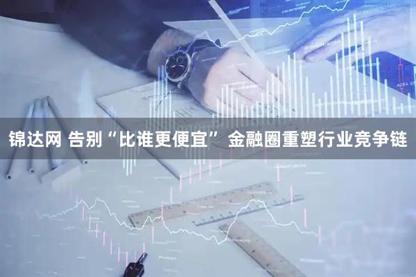 锦达网 告别“比谁更便宜” 金融圈重塑行业竞争链