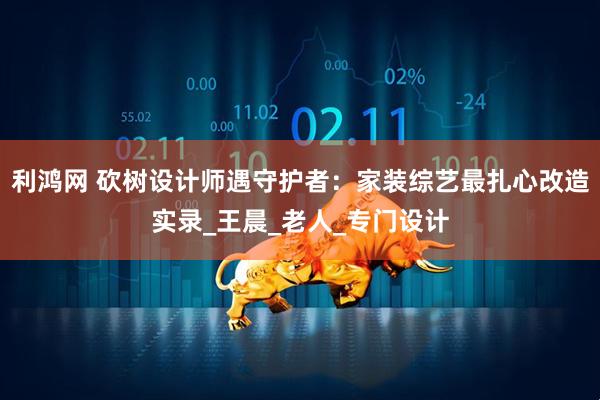 利鸿网 砍树设计师遇守护者：家装综艺最扎心改造实录_王晨_老人_专门设计
