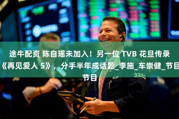 途牛配资 陈自瑶未加入！另一位 TVB 花旦传录《再见爱人 5》，分手半年成话题_李施_车崇健_节目