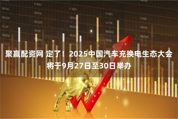 聚赢配资网 定了！2025中国汽车充换电生态大会将于9月27日至30日举办