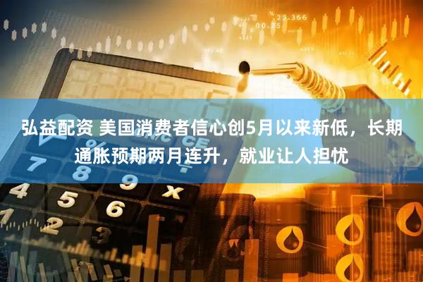 弘益配资 美国消费者信心创5月以来新低，长期通胀预期两月连升，就业让人担忧
