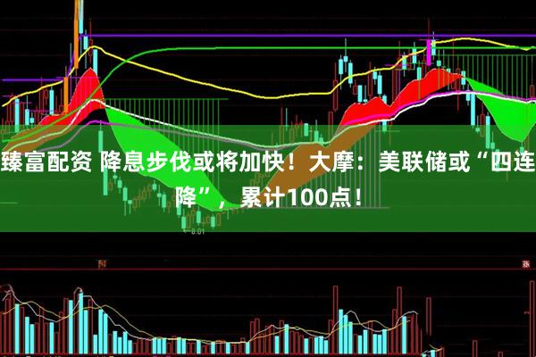 臻富配资 降息步伐或将加快！大摩：美联储或“四连降”，累计100点！