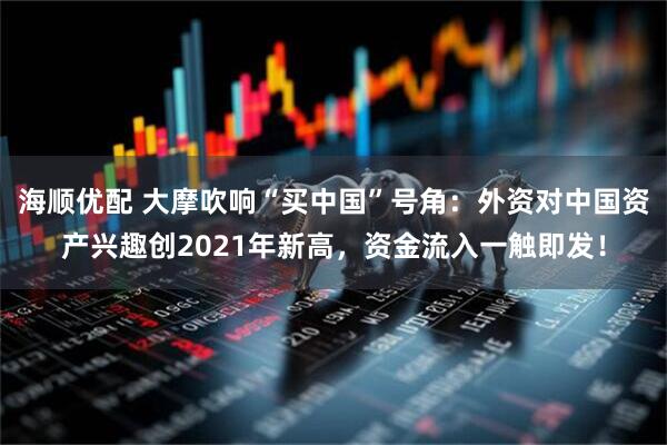 海顺优配 大摩吹响“买中国”号角：外资对中国资产兴趣创2021年新高，资金流入一触即发！