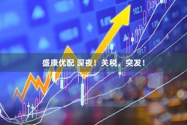 盛康优配 深夜！关税，突发！