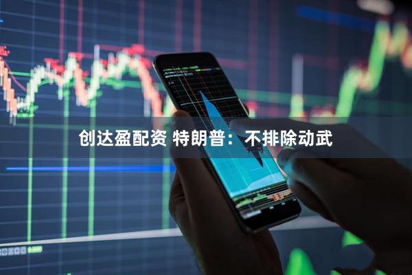 创达盈配资 特朗普：不排除动武