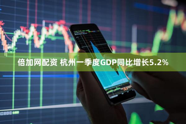 倍加网配资 杭州一季度GDP同比增长5.2%