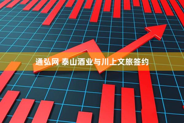 通弘网 泰山酒业与川上文旅签约