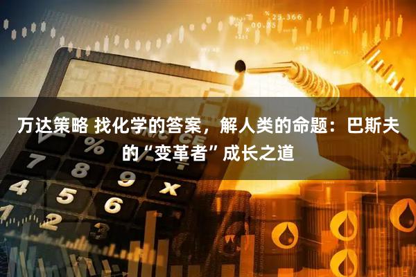 万达策略 找化学的答案，解人类的命题：巴斯夫的“变革者”成长之道