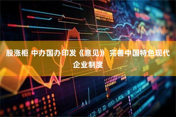 股涨柜 中办国办印发《意见》 完善中国特色现代企业制度