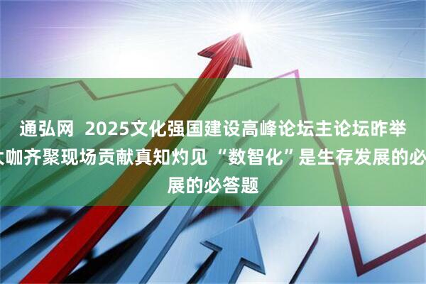 通弘网  2025文化强国建设高峰论坛主论坛昨举办 大咖齐聚现场贡献真知灼见 “数智化”是生存发展的必答题