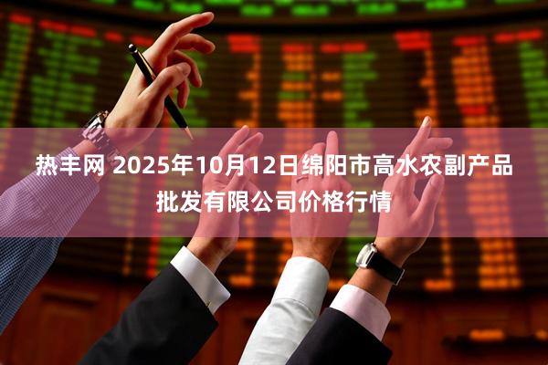 热丰网 2025年10月12日绵阳市高水农副产品批发有限公司价格行情