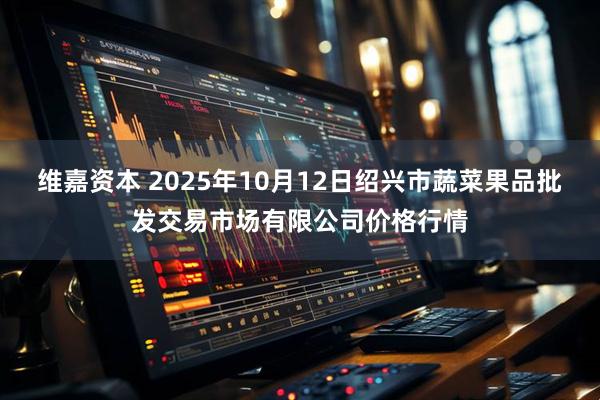 维嘉资本 2025年10月12日绍兴市蔬菜果品批发交易市场有限公司价格行情