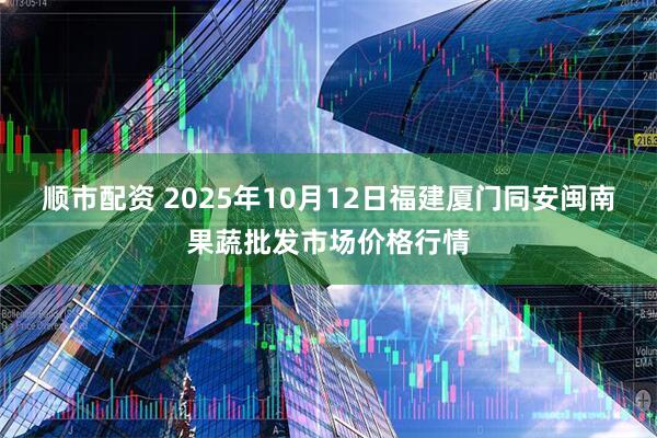 顺市配资 2025年10月12日福建厦门同安闽南果蔬批发市场价格行情