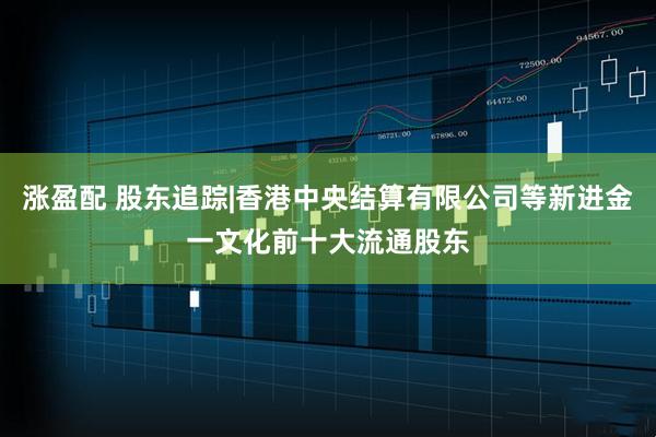涨盈配 股东追踪|香港中央结算有限公司等新进金一文化前十大流通股东