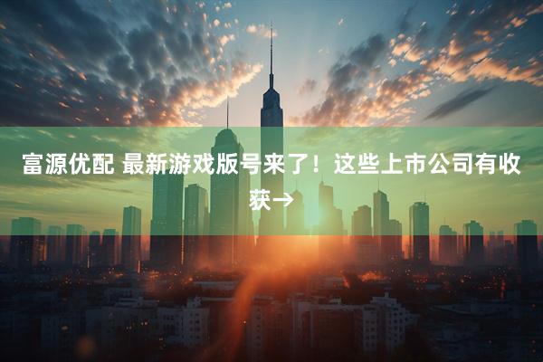 富源优配 最新游戏版号来了！这些上市公司有收获→