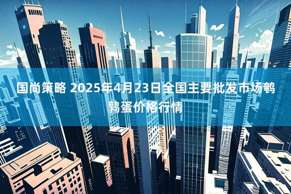 国尚策略 2025年4月23日全国主要批发市场鹌鹑蛋价格行情
