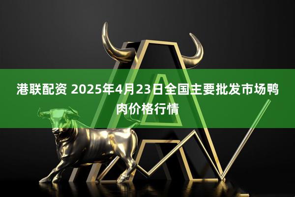 港联配资 2025年4月23日全国主要批发市场鸭肉价格行情