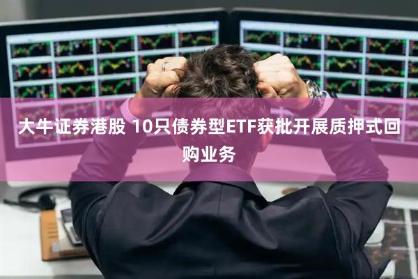 大牛证券港股 10只债券型ETF获批开展质押式回购业务